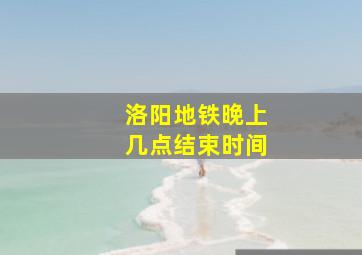 洛阳地铁晚上几点结束时间