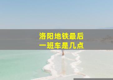 洛阳地铁最后一班车是几点