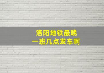 洛阳地铁最晚一班几点发车啊