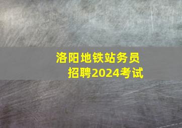 洛阳地铁站务员招聘2024考试