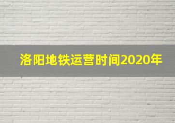 洛阳地铁运营时间2020年