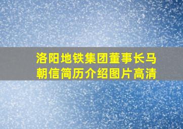 洛阳地铁集团董事长马朝信简历介绍图片高清