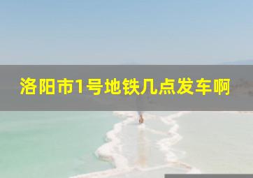 洛阳市1号地铁几点发车啊