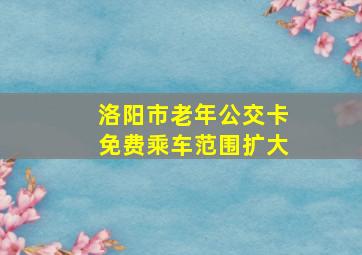 洛阳市老年公交卡免费乘车范围扩大