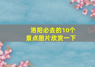 洛阳必去的10个景点图片欣赏一下