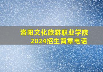 洛阳文化旅游职业学院2024招生简章电话