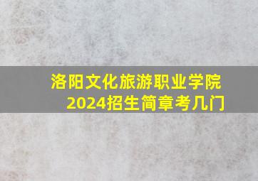 洛阳文化旅游职业学院2024招生简章考几门