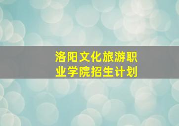 洛阳文化旅游职业学院招生计划