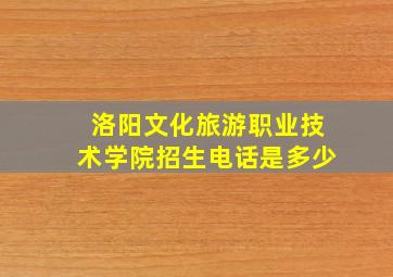 洛阳文化旅游职业技术学院招生电话是多少