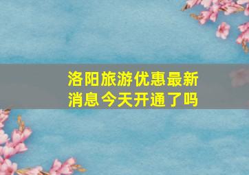 洛阳旅游优惠最新消息今天开通了吗