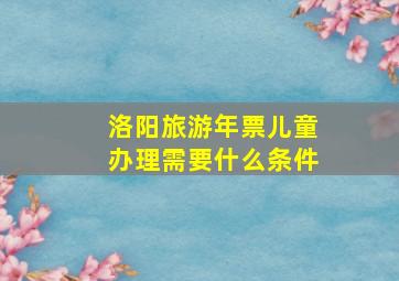 洛阳旅游年票儿童办理需要什么条件