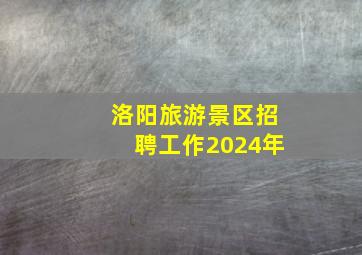 洛阳旅游景区招聘工作2024年