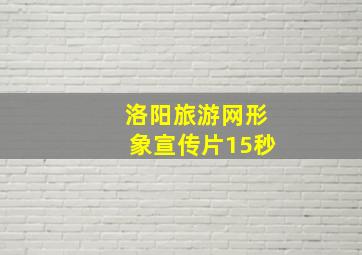 洛阳旅游网形象宣传片15秒