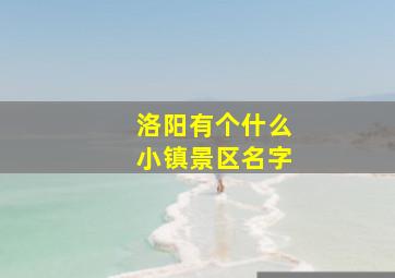 洛阳有个什么小镇景区名字