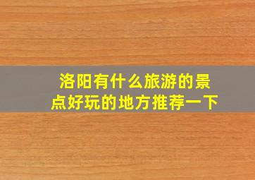 洛阳有什么旅游的景点好玩的地方推荐一下