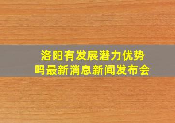 洛阳有发展潜力优势吗最新消息新闻发布会