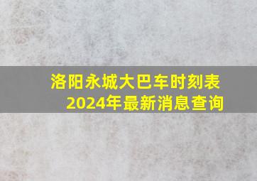 洛阳永城大巴车时刻表2024年最新消息查询