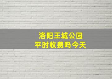 洛阳王城公园平时收费吗今天