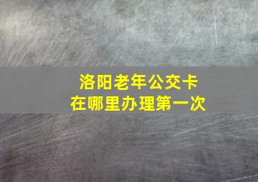 洛阳老年公交卡在哪里办理第一次