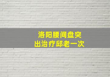 洛阳腰间盘突出治疗邱老一次