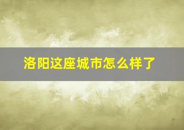 洛阳这座城市怎么样了