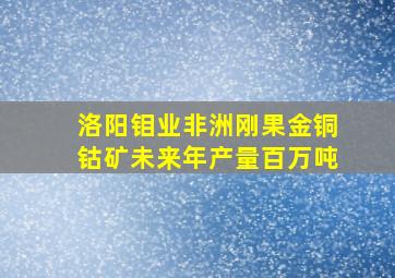 洛阳钼业非洲刚果金铜钴矿未来年产量百万吨