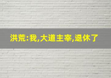 洪荒:我,大道主宰,退休了