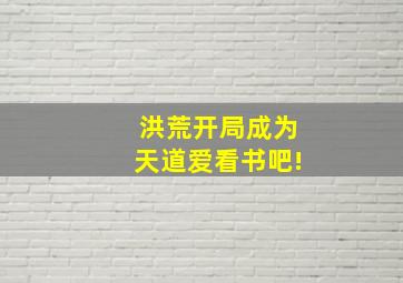 洪荒开局成为天道爱看书吧!