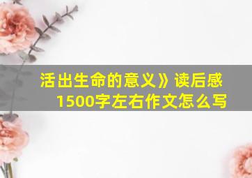 活出生命的意义》读后感1500字左右作文怎么写