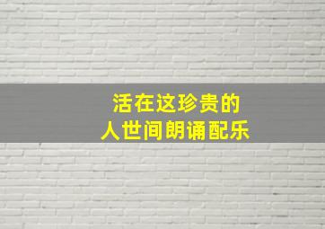 活在这珍贵的人世间朗诵配乐