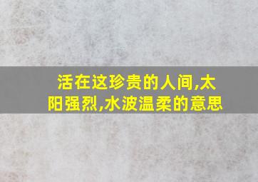 活在这珍贵的人间,太阳强烈,水波温柔的意思