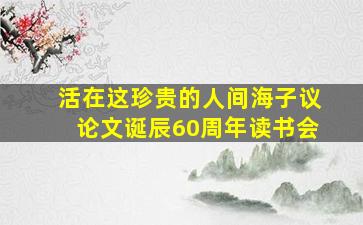 活在这珍贵的人间海子议论文诞辰60周年读书会