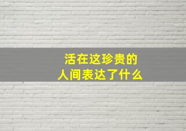 活在这珍贵的人间表达了什么