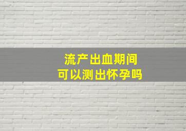 流产出血期间可以测出怀孕吗