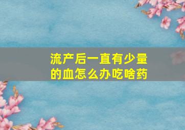 流产后一直有少量的血怎么办吃啥药