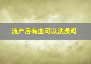 流产后有血可以洗澡吗