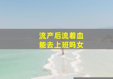 流产后流着血能去上班吗女