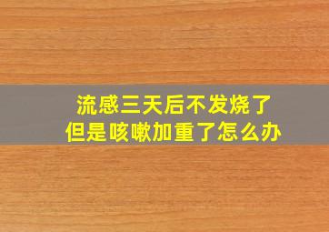 流感三天后不发烧了但是咳嗽加重了怎么办