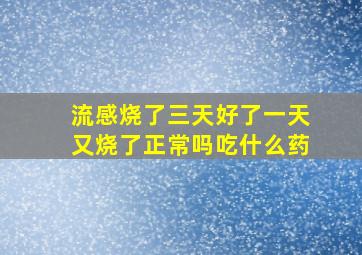 流感烧了三天好了一天又烧了正常吗吃什么药