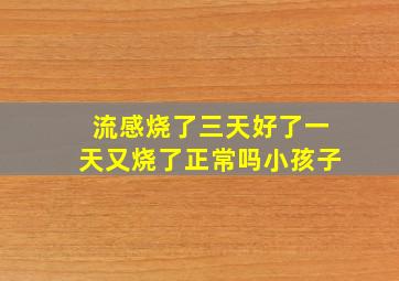 流感烧了三天好了一天又烧了正常吗小孩子