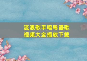 流浪歌手唱粤语歌视频大全播放下载