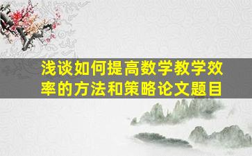 浅谈如何提高数学教学效率的方法和策略论文题目