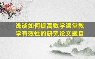 浅谈如何提高数学课堂教学有效性的研究论文题目