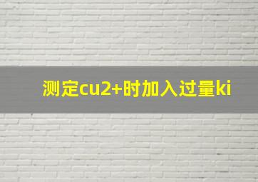 测定cu2+时加入过量ki