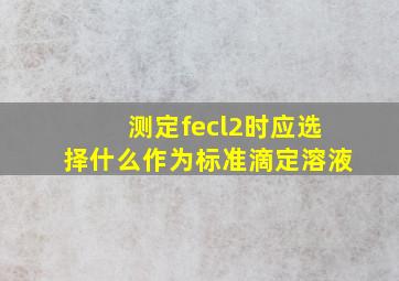 测定fecl2时应选择什么作为标准滴定溶液