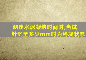 测定水泥凝结时间时,当试针沉至多少mm时为终凝状态