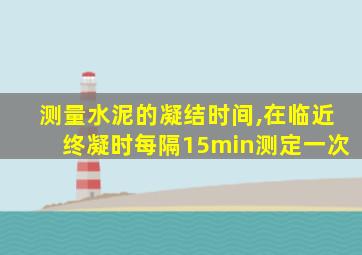 测量水泥的凝结时间,在临近终凝时每隔15min测定一次