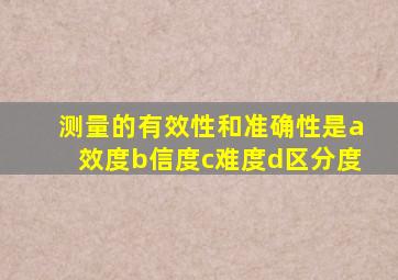 测量的有效性和准确性是a效度b信度c难度d区分度