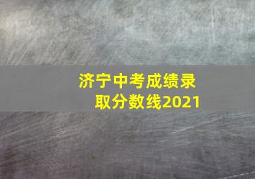 济宁中考成绩录取分数线2021