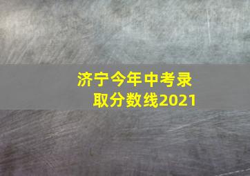 济宁今年中考录取分数线2021